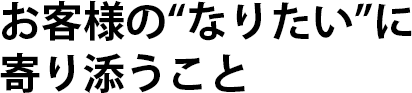 お客様のなりたいに寄り添うこと